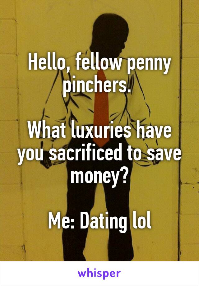 Hello, fellow penny pinchers. 

What luxuries have you sacrificed to save money?

Me: Dating lol