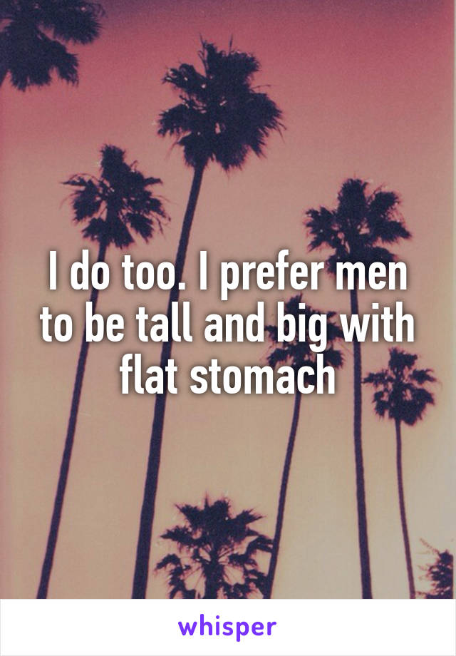 I do too. I prefer men to be tall and big with flat stomach