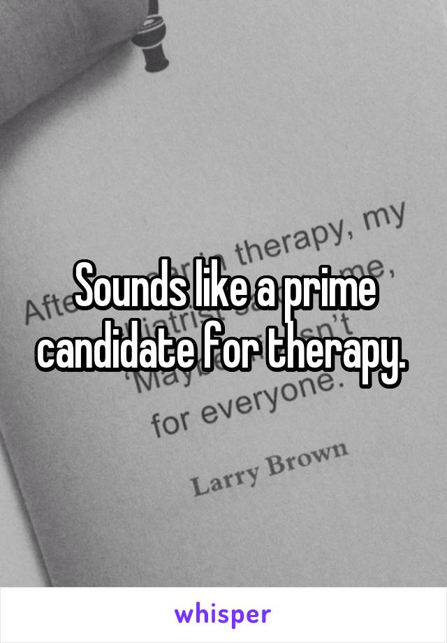 Sounds like a prime candidate for therapy. 