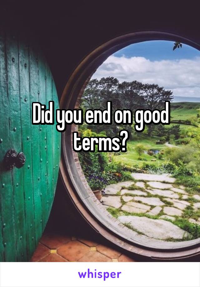 Did you end on good terms?
