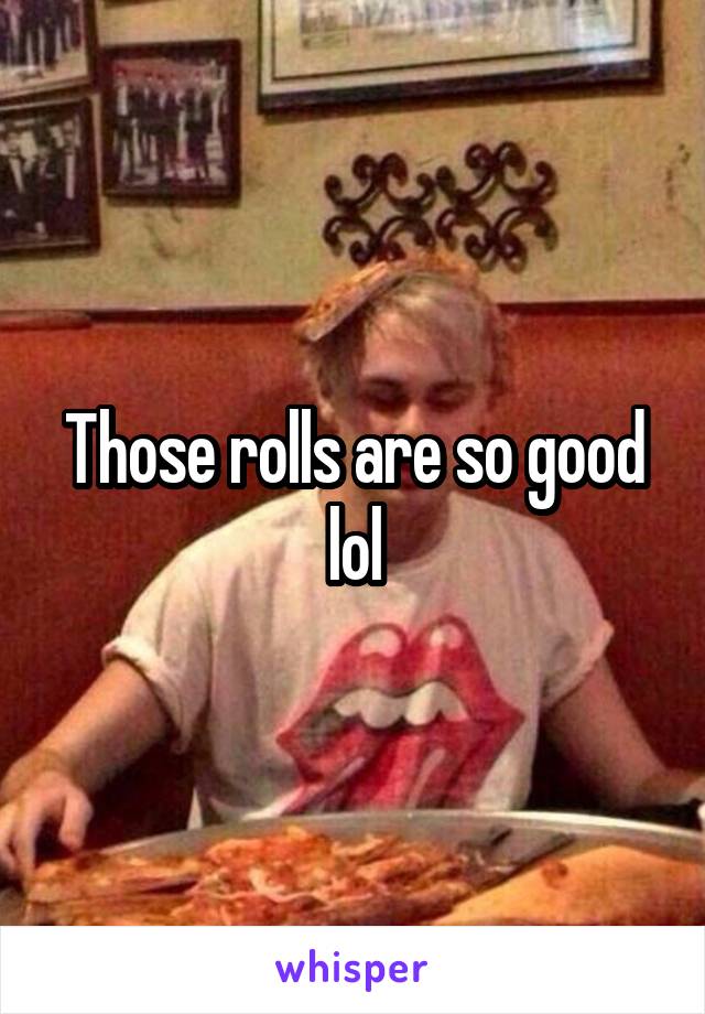 Those rolls are so good lol