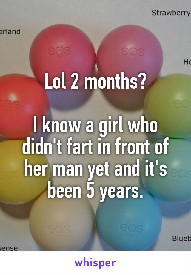 Lol 2 months?

I know a girl who didn't fart in front of her man yet and it's been 5 years.