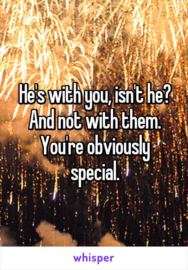 He's with you, isn't he? And not with them.
You're obviously special.