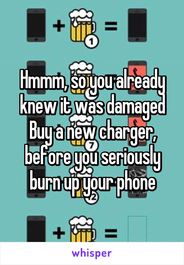 Hmmm, so you already knew it was damaged Buy a new charger, before you seriously burn up your phone
