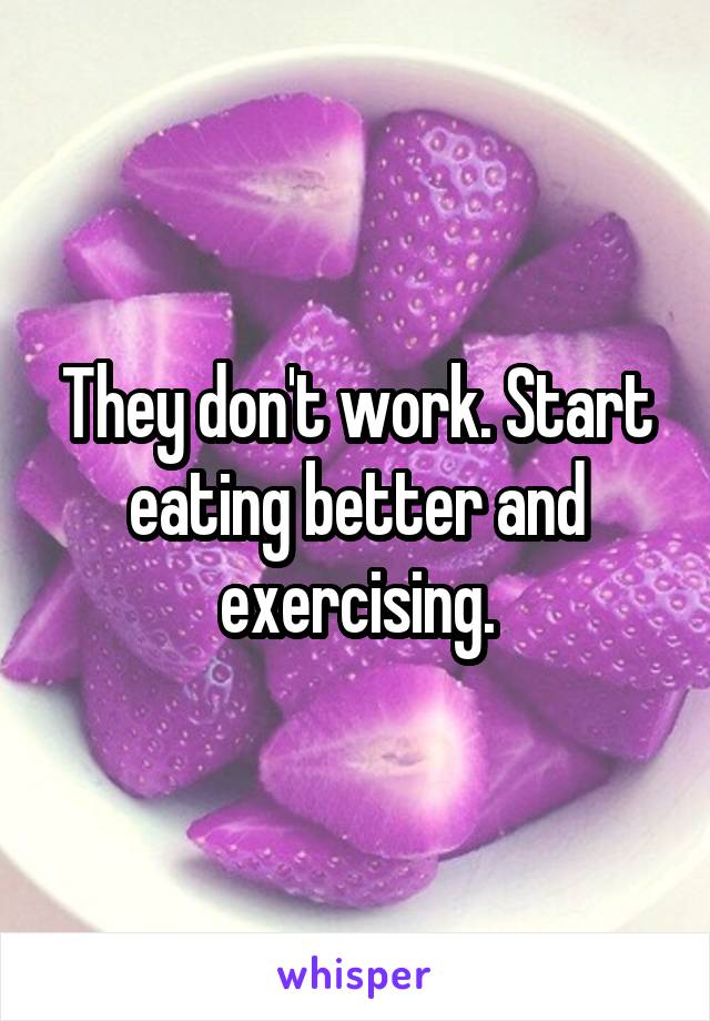 They don't work. Start eating better and exercising.