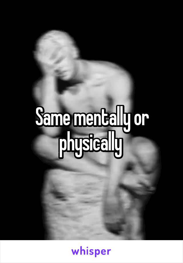 Same mentally or physically 