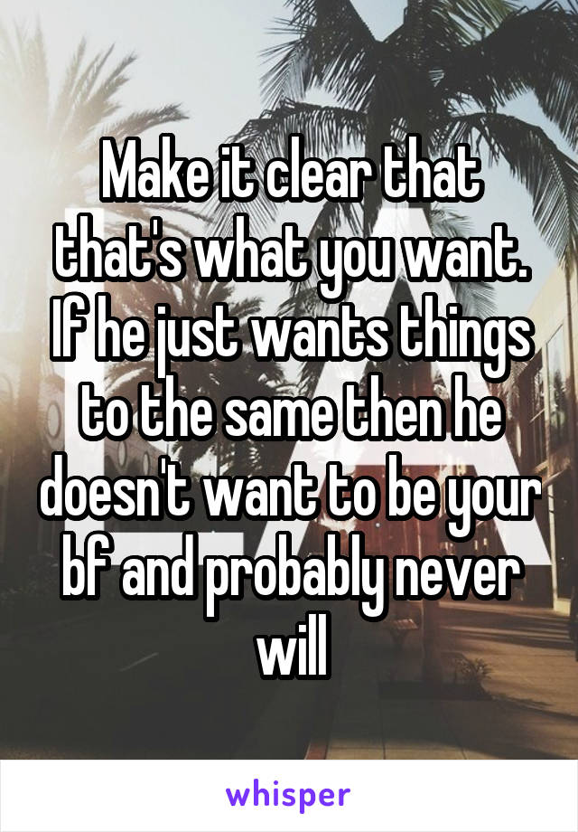 Make it clear that that's what you want. If he just wants things to the same then he doesn't want to be your bf and probably never will