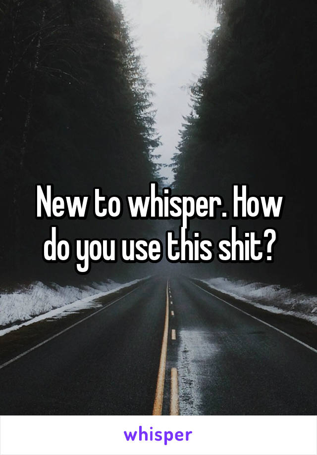 New to whisper. How do you use this shit?