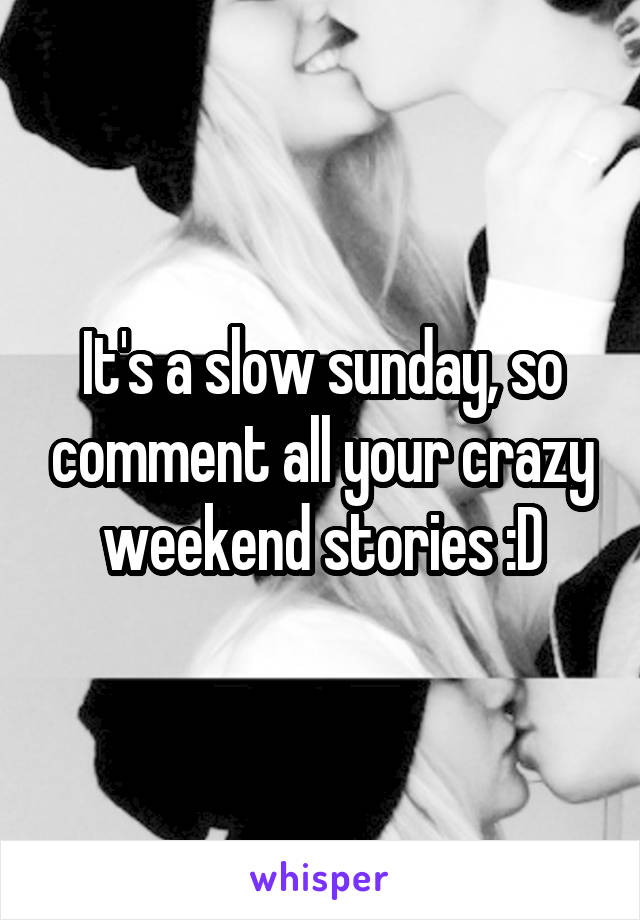 It's a slow sunday, so comment all your crazy weekend stories :D