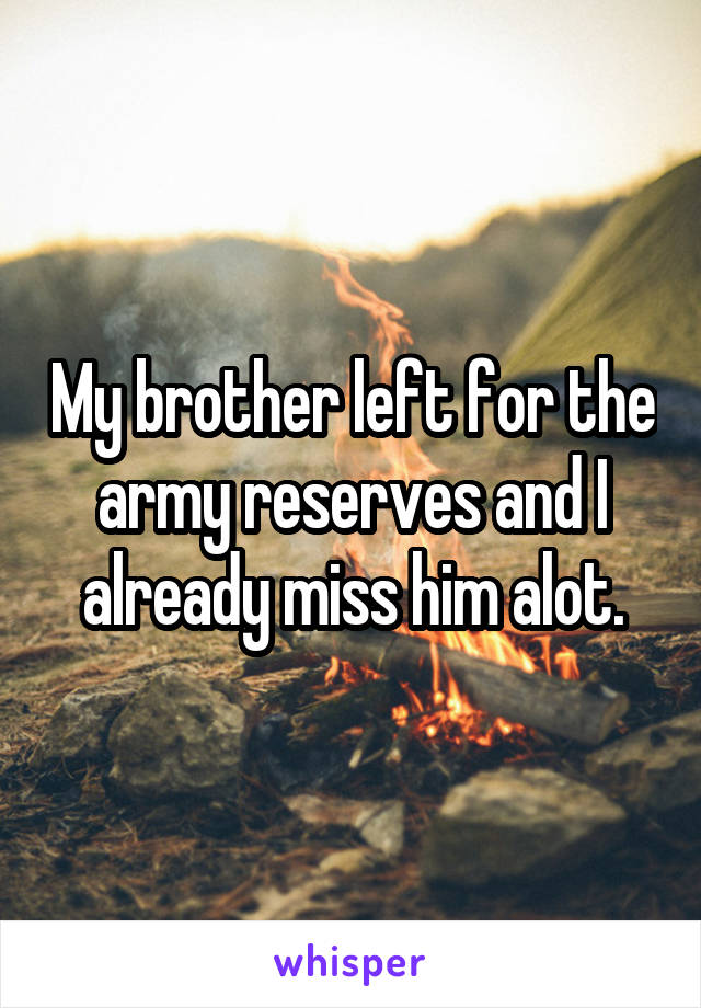 My brother left for the army reserves and I already miss him alot.