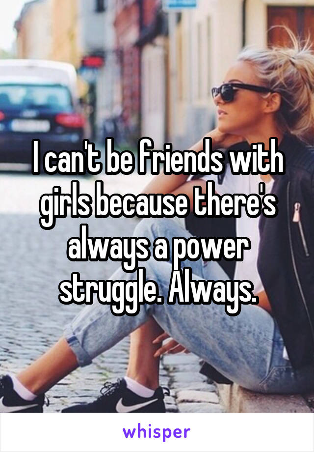 I can't be friends with girls because there's always a power struggle. Always.