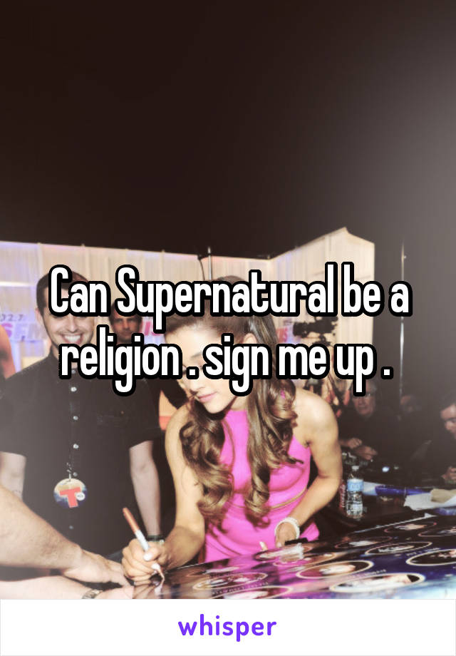 Can Supernatural be a religion . sign me up . 