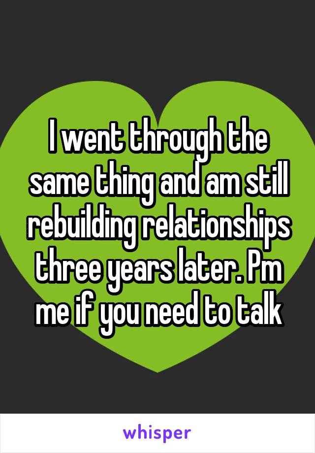 I went through the same thing and am still rebuilding relationships three years later. Pm me if you need to talk