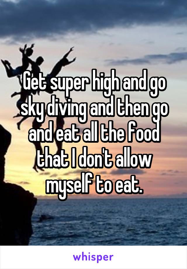 Get super high and go sky diving and then go and eat all the food that I don't allow myself to eat.