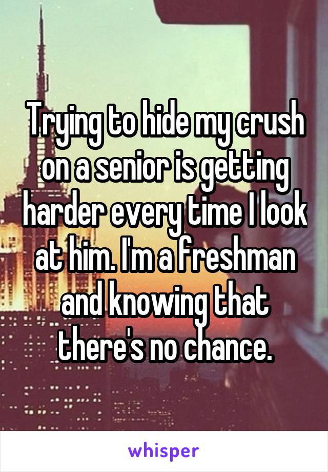 Trying to hide my crush on a senior is getting harder every time I look at him. I'm a freshman and knowing that there's no chance.