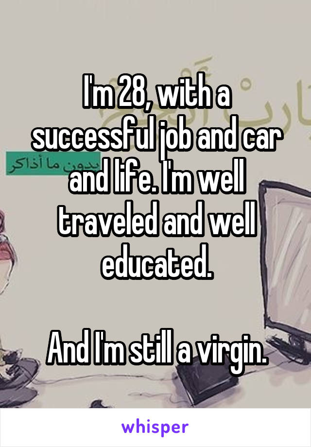 I'm 28, with a successful job and car and life. I'm well traveled and well educated.

And I'm still a virgin.