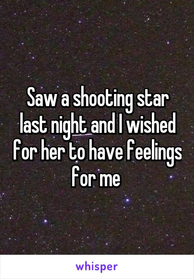 Saw a shooting star last night and I wished for her to have feelings for me 