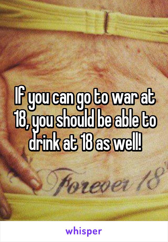 If you can go to war at 18, you should be able to drink at 18 as well!