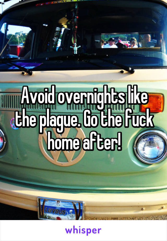 Avoid overnights like the plague. Go the fuck home after!