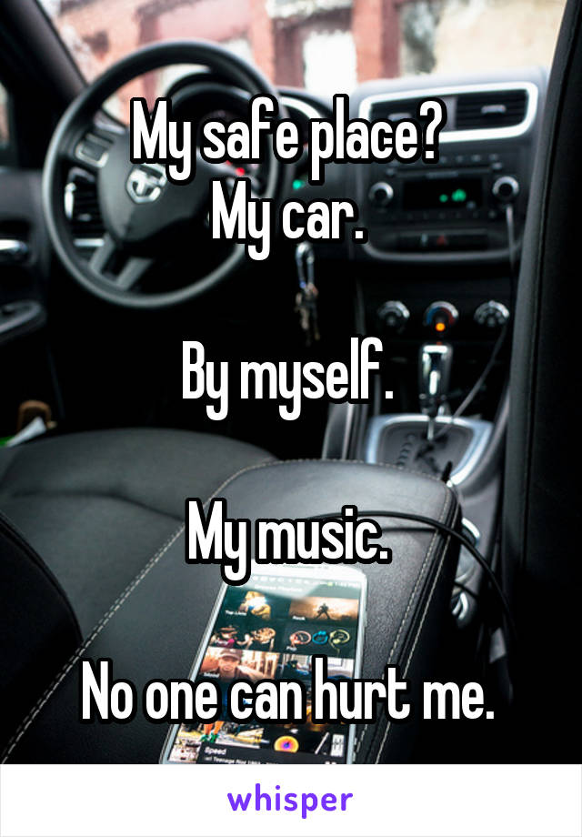 My safe place? 
My car. 

By myself. 

My music. 

No one can hurt me. 