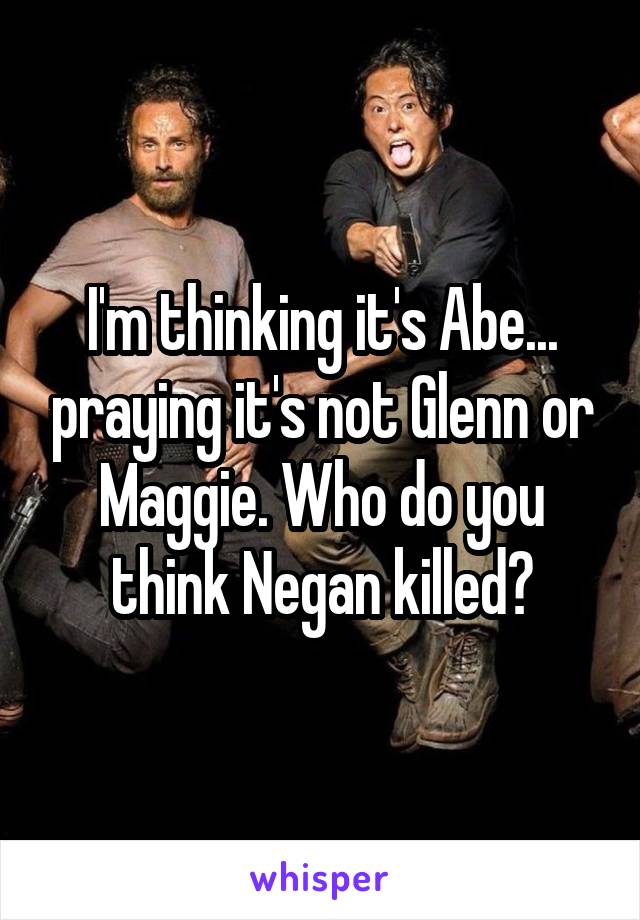 I'm thinking it's Abe... praying it's not Glenn or Maggie. Who do you think Negan killed?