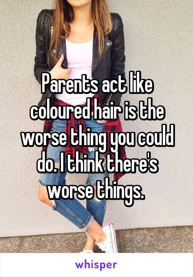 Parents act like coloured hair is the worse thing you could do. I think there's worse things. 