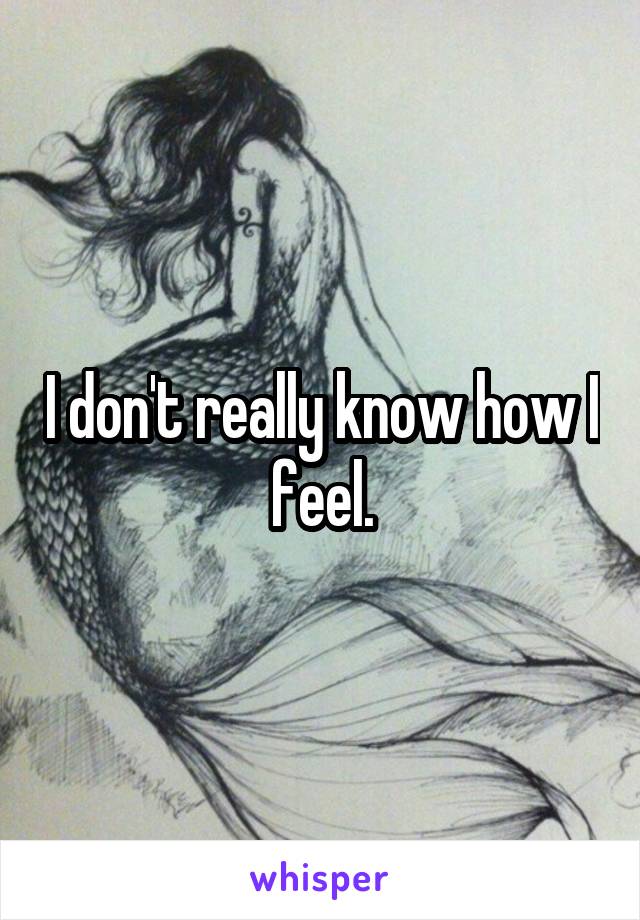 I don't really know how I feel.