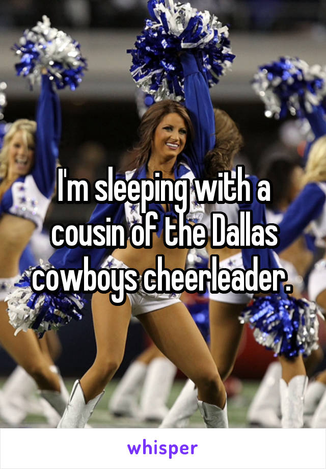 I'm sleeping with a cousin of the Dallas cowboys cheerleader. 