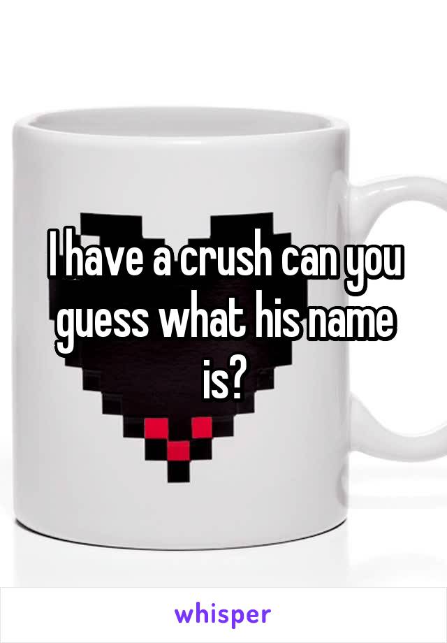 I have a crush can you guess what his name is?