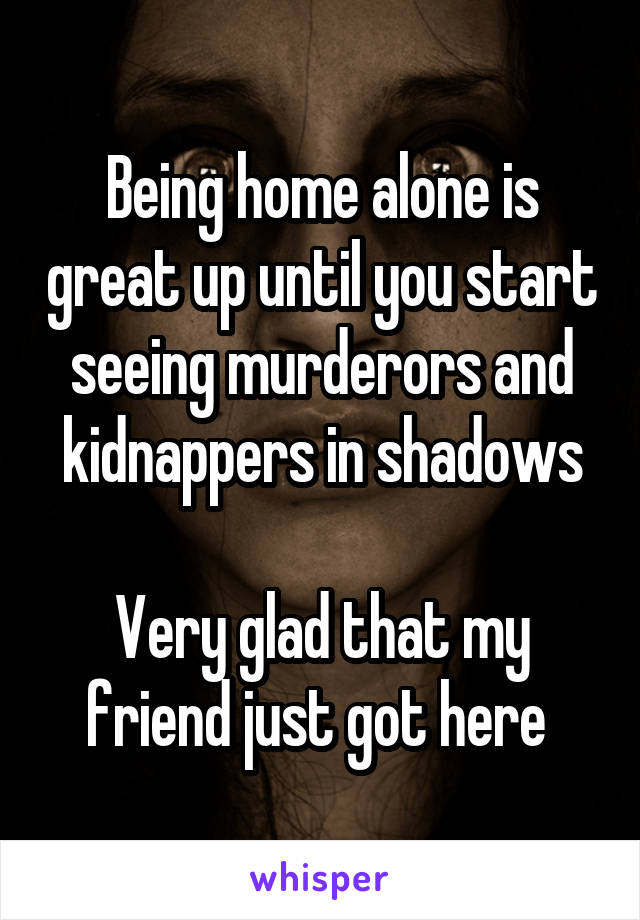 Being home alone is great up until you start seeing murderors and kidnappers in shadows

Very glad that my friend just got here 