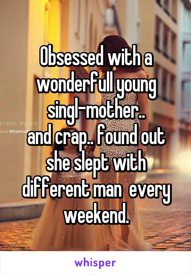 Obsessed with a wonderfull young singl-mother..
and crap.. found out she slept with different man  every weekend.