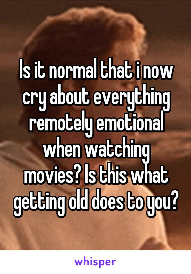 Is it normal that i now cry about everything remotely emotional when watching movies? Is this what getting old does to you?