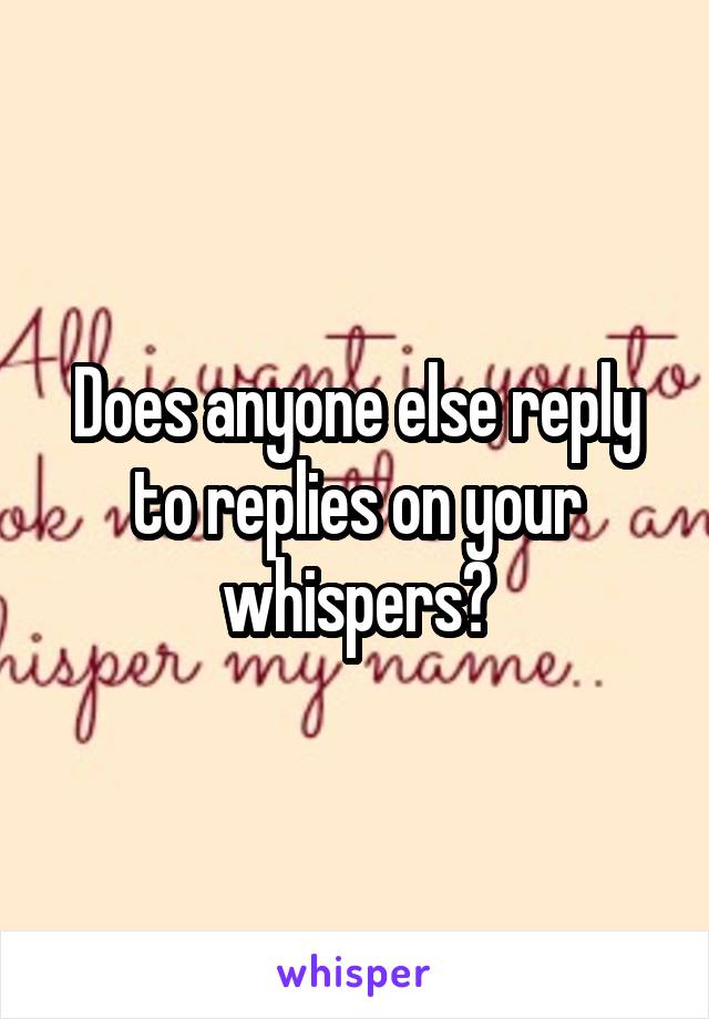 Does anyone else reply to replies on your whispers?
