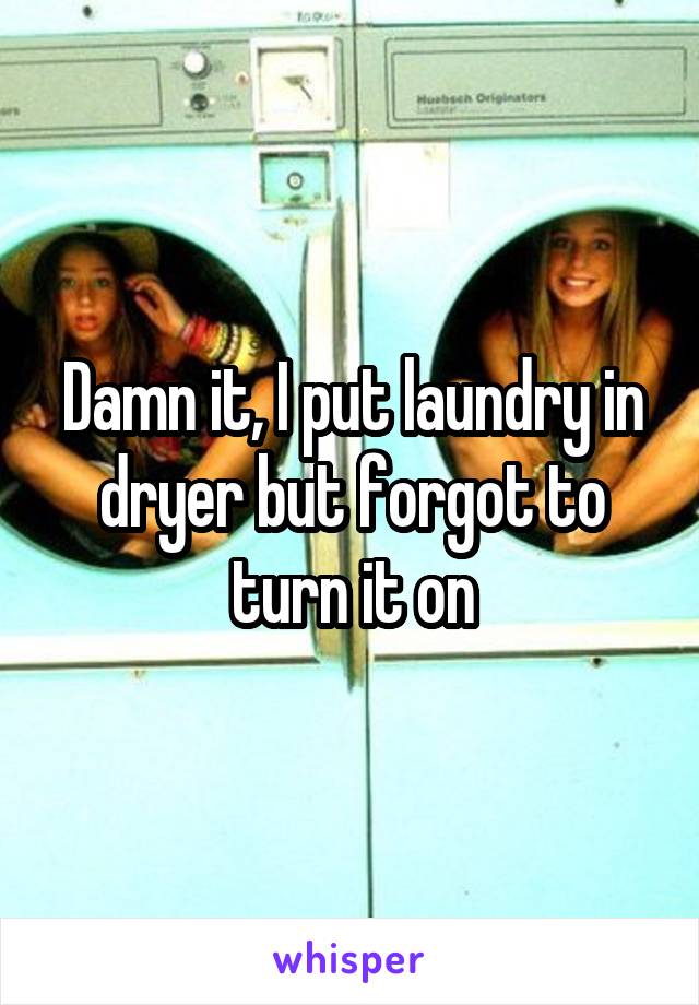 Damn it, I put laundry in dryer but forgot to turn it on