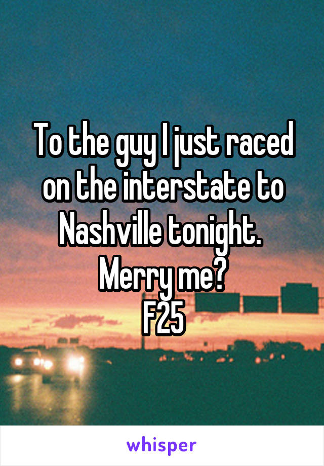 To the guy I just raced on the interstate to Nashville tonight. 
Merry me?
F25
