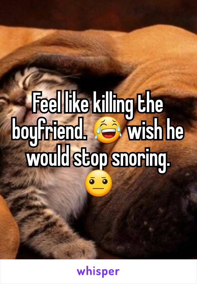Feel like killing the boyfriend. 😂 wish he would stop snoring. 😐