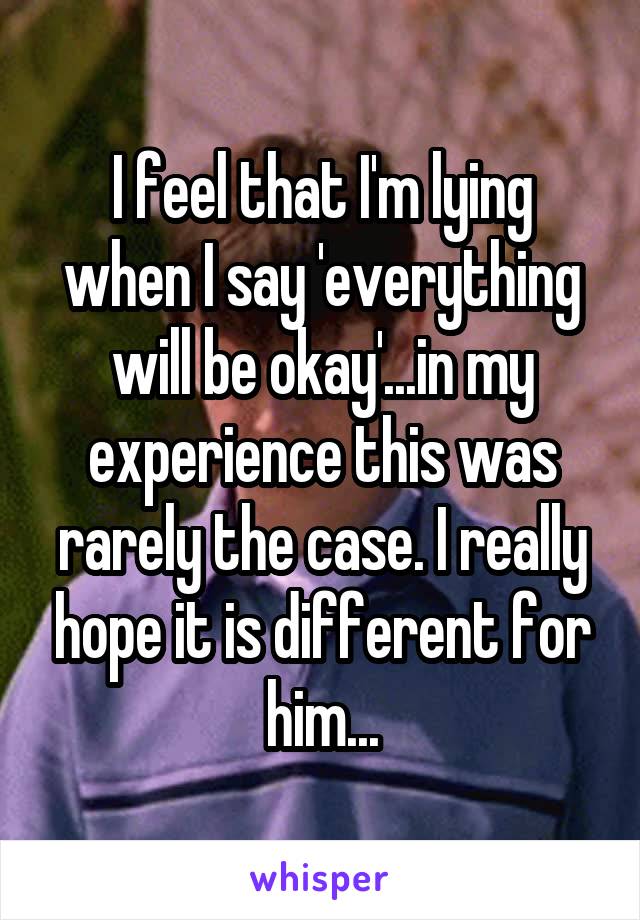 I feel that I'm lying when I say 'everything will be okay'...in my experience this was rarely the case. I really hope it is different for him...