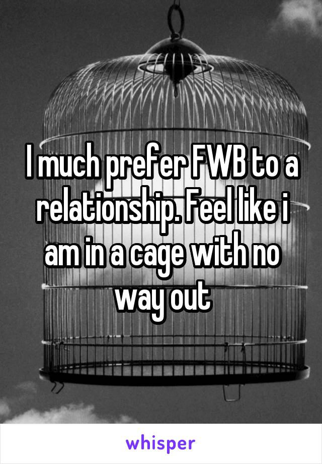 I much prefer FWB to a relationship. Feel like i am in a cage with no way out