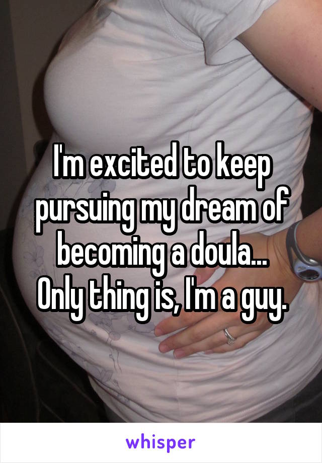 I'm excited to keep pursuing my dream of becoming a doula...
Only thing is, I'm a guy.
