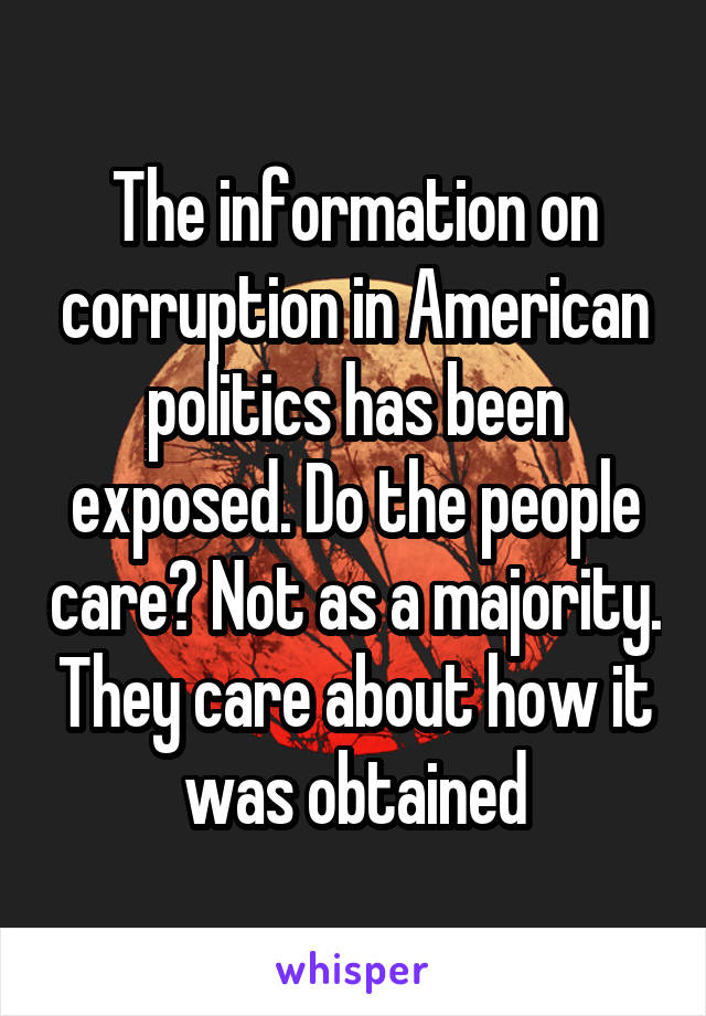 The information on corruption in American politics has been exposed. Do the people care? Not as a majority. They care about how it was obtained