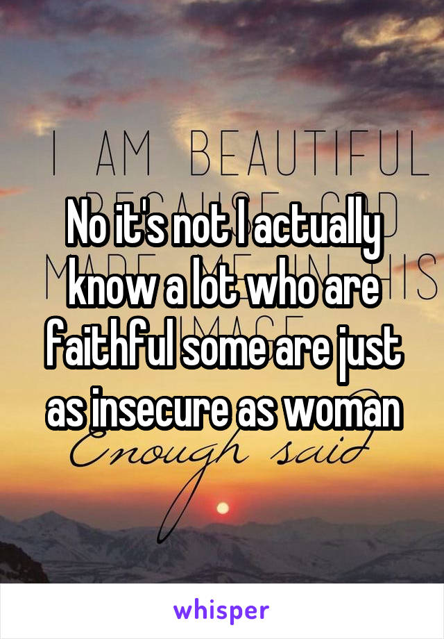 No it's not I actually know a lot who are faithful some are just as insecure as woman