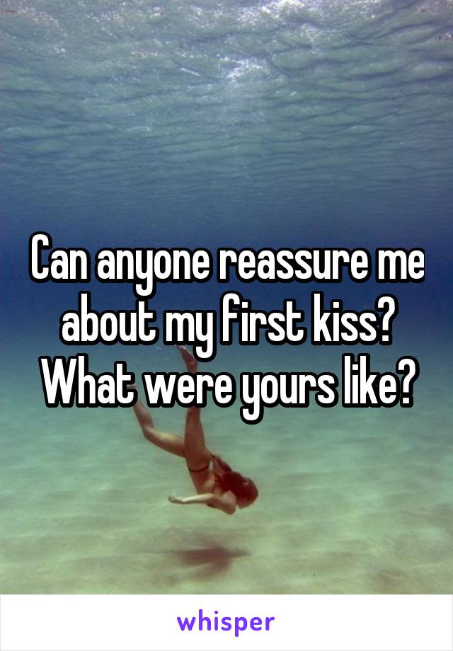 Can anyone reassure me about my first kiss? What were yours like?