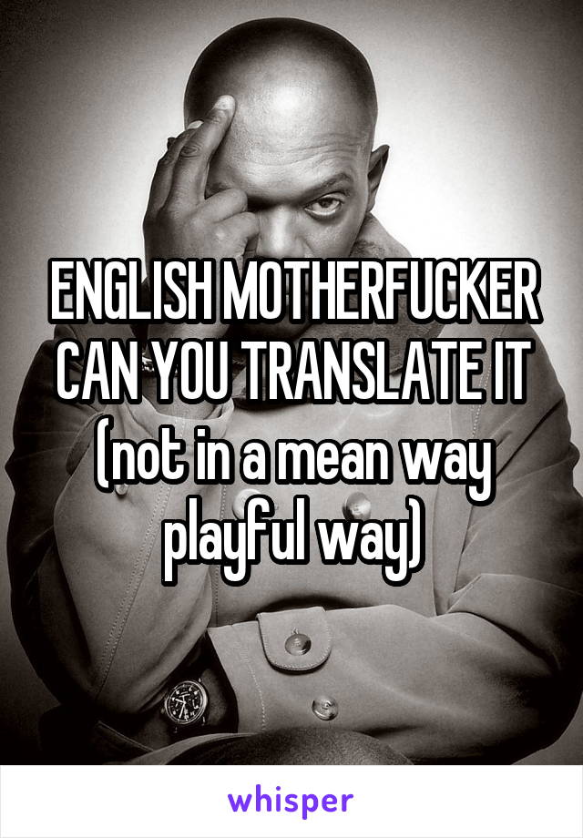 ENGLISH MOTHERFUCKER CAN YOU TRANSLATE IT (not in a mean way playful way)