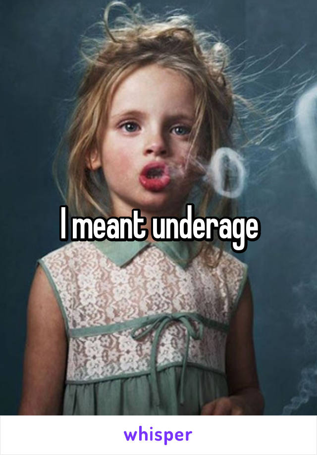 I meant underage
