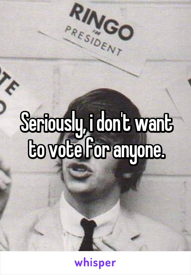Seriously, i don't want to vote for anyone.