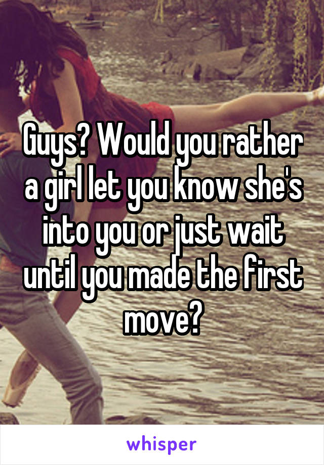 Guys? Would you rather a girl let you know she's into you or just wait until you made the first move?
