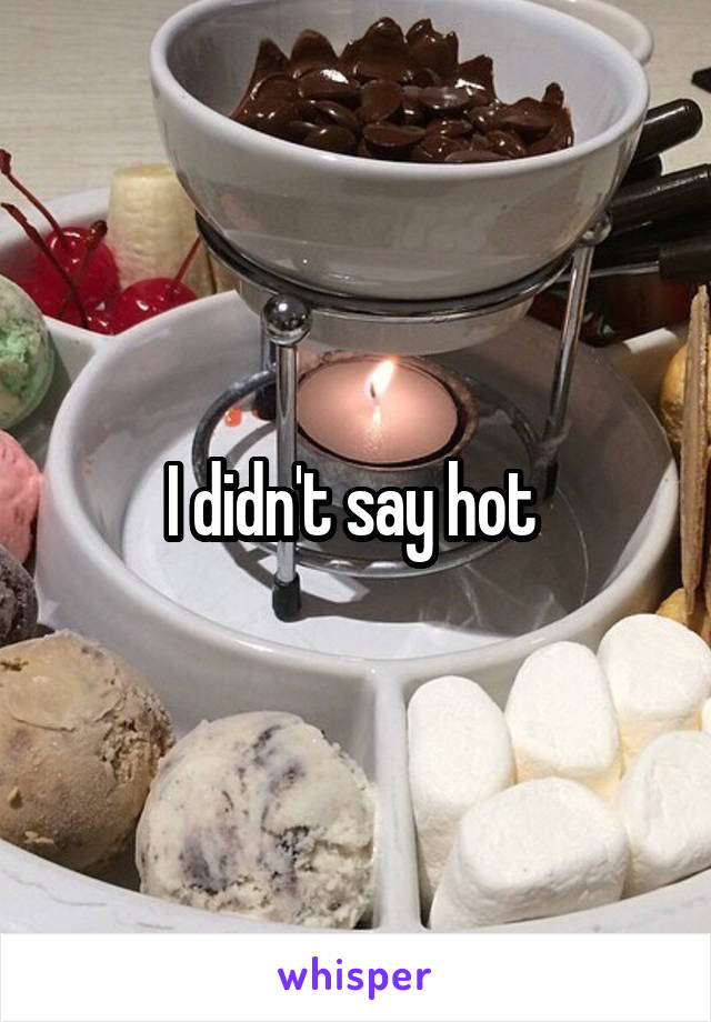 I didn't say hot 