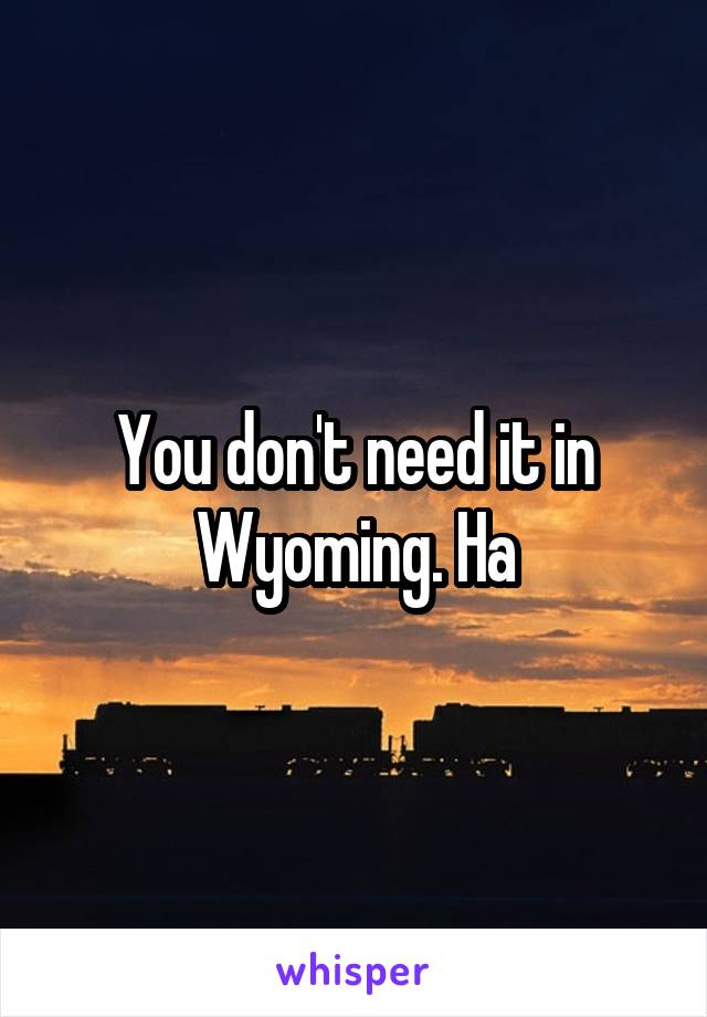 You don't need it in Wyoming. Ha