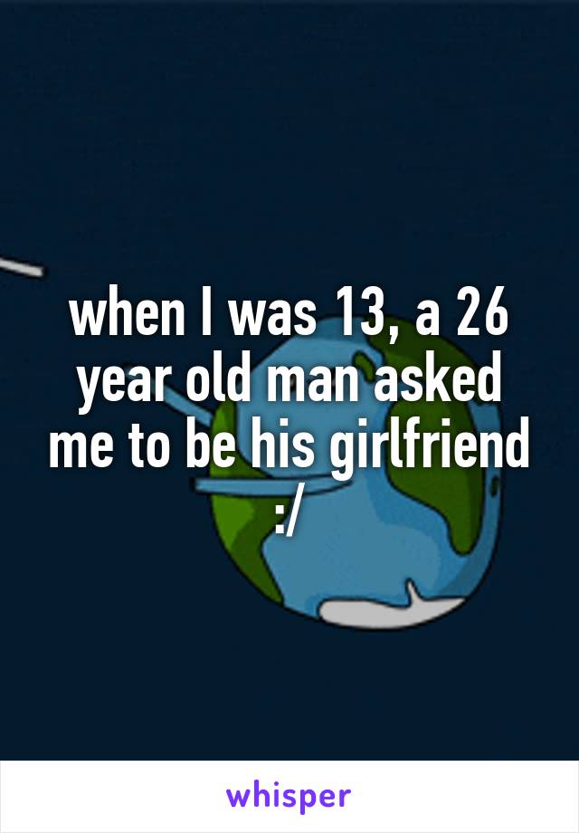 when I was 13, a 26 year old man asked me to be his girlfriend :/