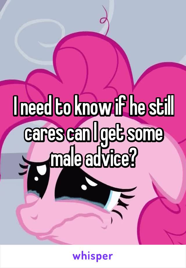 I need to know if he still cares can I get some male advice?